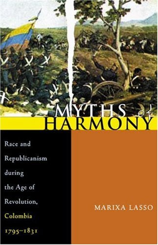 Myths of Harmony: Race and Republicanism during the Age of Revolution, Colombia, 1795-1831 (Pitt Latin American Series)