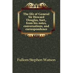 The life of General Sir Howard Douglas, bart., from his notes, conversations, and correspondence