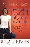 How Not to Be Afraid of Your Own Life: Opening Your Heart to Confidence, Intimacy, and Joy