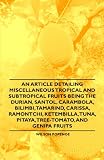 An Article detailing Miscellaneous Tropical and Subtropical Fruits being the Durian, Santol, Carambola, Bilimbi, Tamarind, Carissa, Ramontchi, Ketembilla, Tuna, Pitaya, Tree-Tomato, and Genipa Fruits