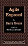 Agile Exposed - Blowing the Whistle on Agile Hype. an Overview of Agile, Where It Came from and the Principles That Make It Work
