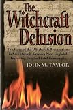 The Witchcraft Delusion: The Story of the Witchcraft Persecutions in Seventeenth-Century New England, Including Original Trial Transcripts
