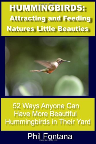 Hummingbirds: Attracting and Feeding Nature’s Little Beauties: 52 Ways Anyone Can Attract, Feed, Care For, and Enjoy These Beautiful Little Birds. Complete With Fascinating Facts.