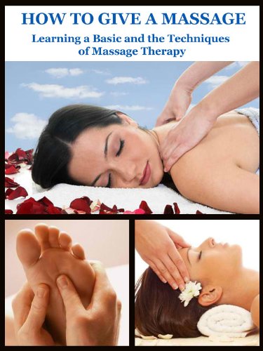 How to Give a Massage : Learning the Basics and the Techniques of Massage Therapy