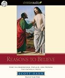Reasons to Believe: How to Understand, Defend, and Explain the Catholic Faith
