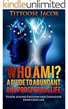 WHO AM I?A Guide to Abundant and Prosperous life: Vision Beyond Freedom and Liberation from Earthly Life