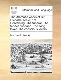The dramatic works of Sir Richard Steele, Knt. Containing, The funeral. The tender husband. The lying lover. The conscious lovers.