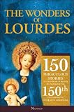 The Wonders of Lourdes: 150 Miraculous Stories of the Power of Prayer to Celebrate the 150th Anniversary of Our Lady's Apparitions