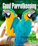 Good Parrotkeeping: A Comprehensive Guide to All Things Parrot (Good Keeping)