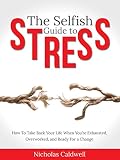 The Selfish Guide to Stress: How to Take Back Your Life When You're Exhausted, Overworked, And Ready for A Change (The Selfish Series Book 1)