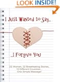 I Just Wanted to Say... I Forgive You: 22 Women, 22 Breathtaking Stories, 10 Different Countries... One Simple Message!