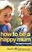 How to be a Happy Mum: The Netmums Guide to Stress-free Family Life