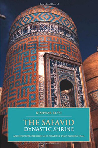The Safavid Dynastic Shrine: Architecture, Religion and Power in Early Modern Iran (British Institute of Persian Studies)