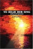 To Hear Her Sing: Selected Poems