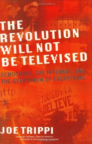 THE REVOLUTION WILL NOT BE TELEVISED: Democracy, the Internet, and the Overthrow of Everything by Trippi, Joe (2004) Hardcover