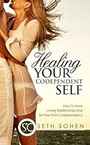 Healing Your Codependent Self - How To Have Loving Relationships And Be Free From Codependency Healing Your Codependent Self - How To Have Loving Relationships And Be Free From Codependency
