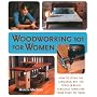 Woodworking 101 for Women: A Complete Guide: How to Speak the Language, Buy the Tools & Build Fabulous Furniture from Start to Finish