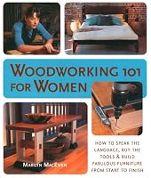 Woodworking 101 for Women: A Complete Guide: How to Speak the Language, Buy the Tools & Build Fabulous Furniture from Start to Finish