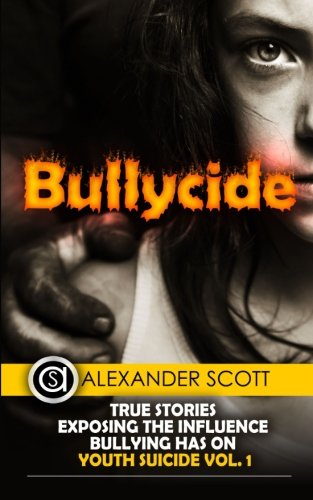 Bullycide: True Stories Exposing The Influence Bullying has On Youth Suicide Vol. 1, by Alexander Scott