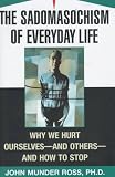 The Sadomasochism of Everyday Life: Why We Hurt Ourselves-And Others-And How to Stop