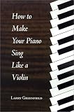 How to Make Your Piano Sing Like a Violin: Perfecting Your Touch at the Piano by Larry Greenfield