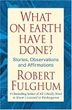 What on Earth Have I Done?: Stories, Observations, and Affirmations