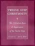 Twelve Step Christianity: The Christian Roots & Application of the Twelve Steps
