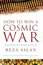 How to Win a Cosmic War: Confronting Radical Islam: God, Globalization and the End of the War on Terror