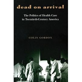 Dead On Arrival: The Politics Of Health Care In Twentieth-Century America (Politics and Society in Twentieth-Century America)
