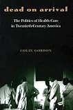 Dead on Arrival: The Politics of Health Care in Twentieth-Century America (Politics and Society in Twentieth Century America)
