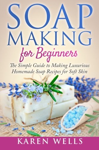 Soap Making for Beginners: The Simple Guide to Making Luxurious Homemade Soap Recipes for Soft Skin (30 Soothing DIY Natural Soap Recipes for Beginners) (Homemade Beauty Products) (Volume 1), by Karen Wells