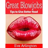 Great Blowjobs: Tips to Give Better Head (30 Minute Blowjob: Bite Sized Ways to Give Better Head) ~ Eva Arlington