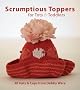 Scrumptious Toppers for Tots and Toddlers: 30 Hats and Caps from Debby Ware