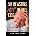 50 Reasons Not to Have Kids: And What to Do If You Have Them Anyway