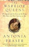 The Warrior Queens: The Legends and the Lives of the Women Who Have Led Their Nations in War