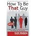 How To Be That Guy
