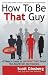 How To Be That Guy by Scott Ginsberg
