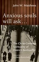 Anxious Souls Will Ask...: The Christ-Centered Sprituality of Dietrich Bonhoeffer