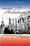 Cold War Holidays: American Tourism in France (New Cold War History)