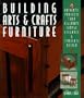 Building Arts & Crafts Furniture: 25 Authentic Projects That Celebrate Simple Elegance & Timeless Design