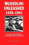 Mussolini Unleashed, 1939-1941: Politics and Strategy in Fascist Italys Last War