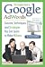 The Complete Guide to Google AdWords: Secrets, Techniques, and Strategies You Can Learn to Make Millions (Back-To-Basics)