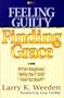 Feeling Guilty, Finding Grace: If I'm Forgiven, Why Do I Feel So Bad?
