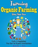 Farming: Organic Farming - Grow Your Own: Fruits, & Vegetables! Plus Start An Organic Farm Business. (Green Living, Homesteading, Self Sufficiency)