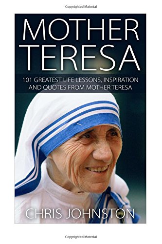 Mother Teresa: 101 Greatest Life Lessons, Inspiration and Quotes from Mother Teresa (Mother Teresa Of Calcutta, Happiness, Essential Wisdom)