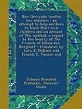 How Gertrude teaches her children : an attempt to help mothers to teach their own children and an account of The method, a report to the Society of ... by Lucy E. Holland and Francis C. Turner and