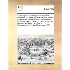 A   Catalogue of the Large and Valuable Collection of Greek, Roman, British, Saxon, English and Foreign Medals, Medallions, ... of James West, ... Whi