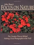 John Shaw's Focus on Nature: The Creative Process Behind Making Great Photographs in the Field