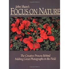 John Shaw's Focus on Nature: The Creative Process Behind Making Great Photographs in the Field