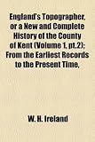 England's Topographer, or a New and Complete History of the County of Kent (Volume 1, pt.2); From the Earliest Records to the Present Time,